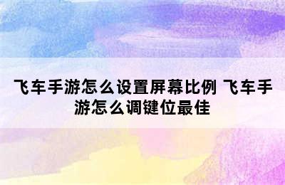 飞车手游怎么设置屏幕比例 飞车手游怎么调键位最佳